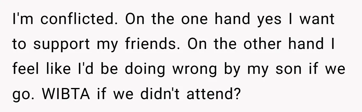 I'm conflicted. On the one hand yes I want to support my friends. On the other hand I feel like I'd be doing wrong by my son if we go....