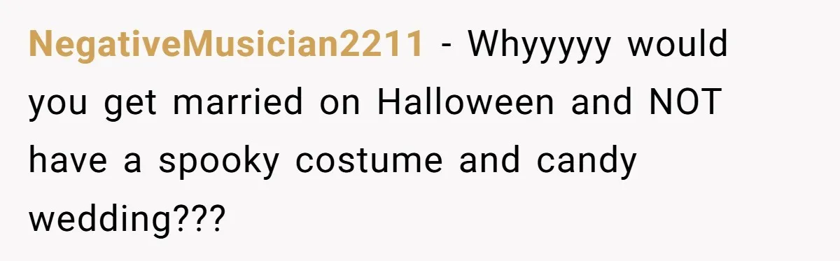 NegativeMusician2211 − Whyyyyy would you get married on Halloween and NOT have a spooky costume and candy wedding???
