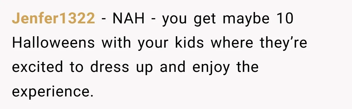Jenfer1322 − NAH - you get maybe 10 Halloweens with your kids where they’re excited to dress up and enjoy the experience.