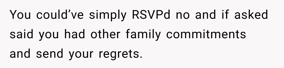 You could’ve simply RSVPd no and if asked said you had other family commitments and send your regrets.