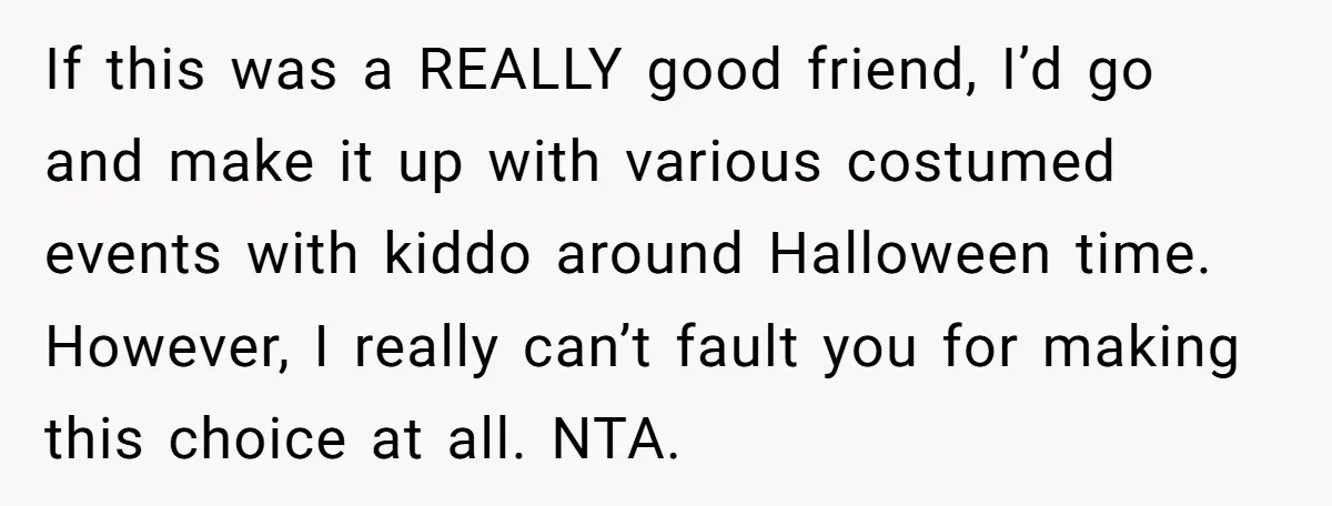 If this was a REALLY good friend, I’d go and make it up with various costumed events with kiddo around Halloween time. However, I really can’t fault you for making...