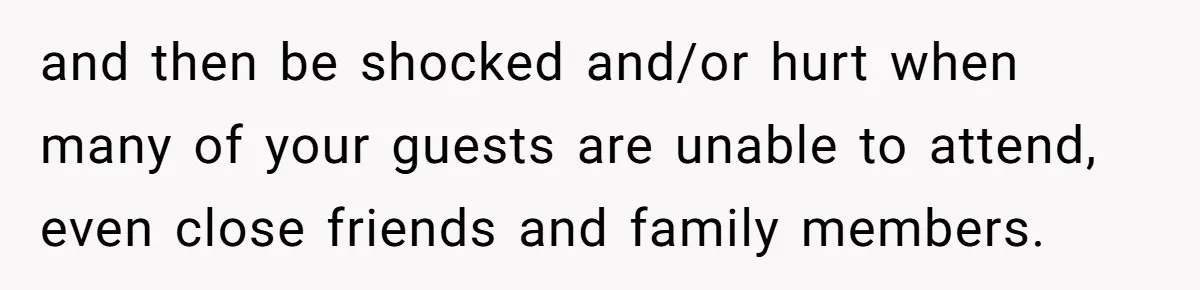 and then be shocked and/or hurt when many of your guests are unable to attend, even close friends and family members.