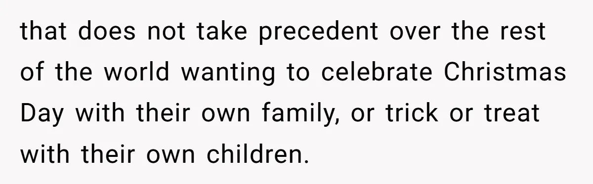 that does not take precedent over the rest of the world wanting to celebrate Christmas Day with their own family, or trick or treat with their own children.
