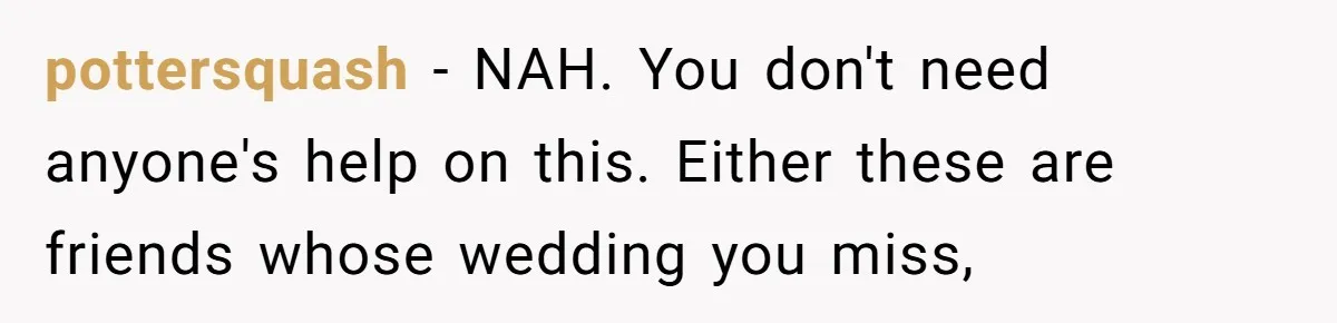 pottersquash − NAH. You don't need anyone's help on this. Either these are friends whose wedding you miss,