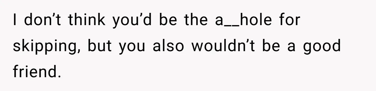 I don’t think you’d be the a__hole for skipping, but you also wouldn’t be a good friend.