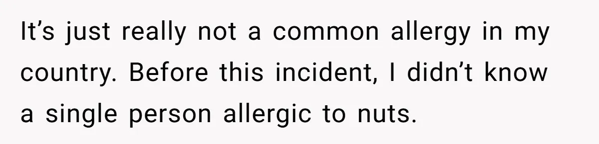 It’s just really not a common allergy in my country. Before this incident, I didn’t know a single person allergic to nuts.