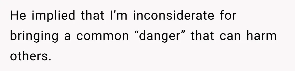 He implied that I’m inconsiderate for bringing a common “danger” that can harm others.