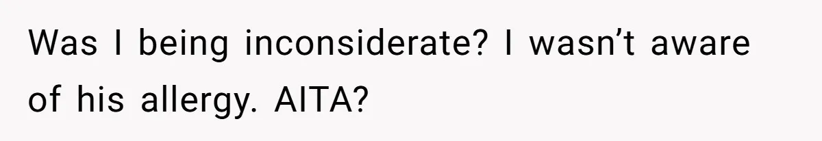 Was I being inconsiderate? I wasn’t aware of his allergy. AITA?