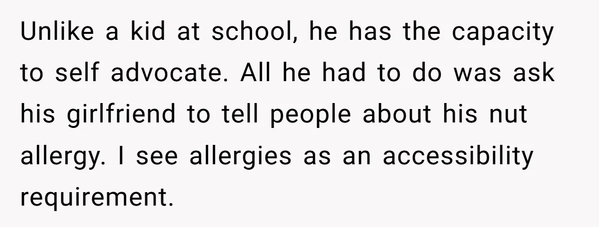 Unlike a kid at school, he has the capacity to self advocate. All he had to do was ask his girlfriend to tell people about his nut allergy. I see...