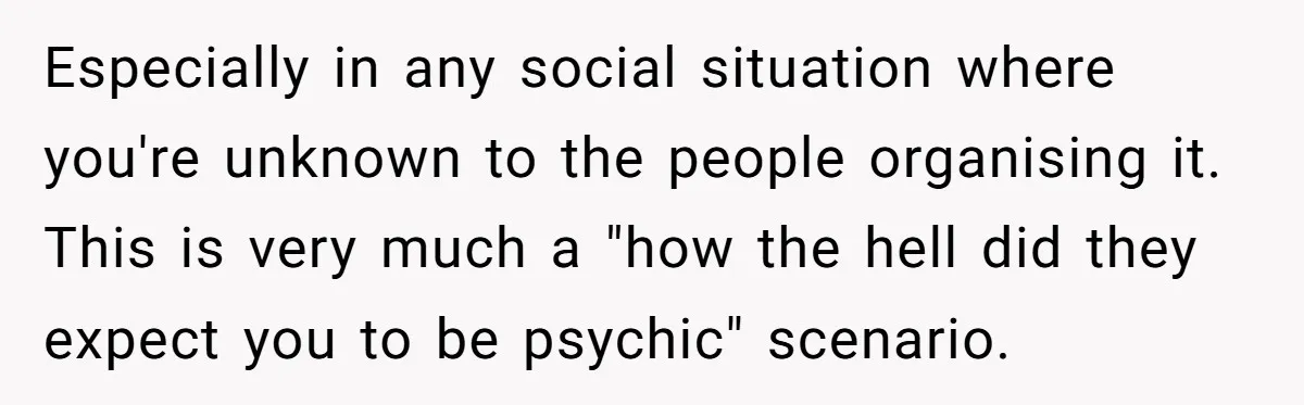 Especially in any social situation where you're unknown to the people organising it. This is very much a "how the hell did they expect you to be psychic" scenario.