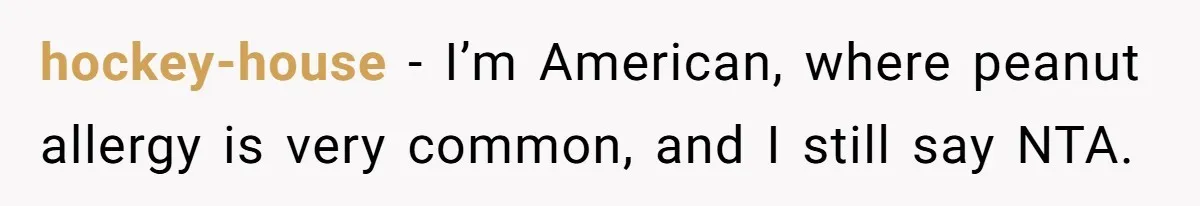 hockey-house − I’m American, where peanut allergy is very common, and I still say NTA.
