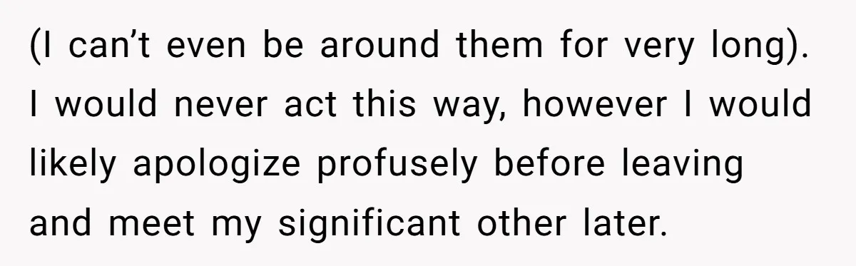 (I can’t even be around them for very long). I would never act this way, however I would likely apologize profusely before leaving and meet my significant other later.