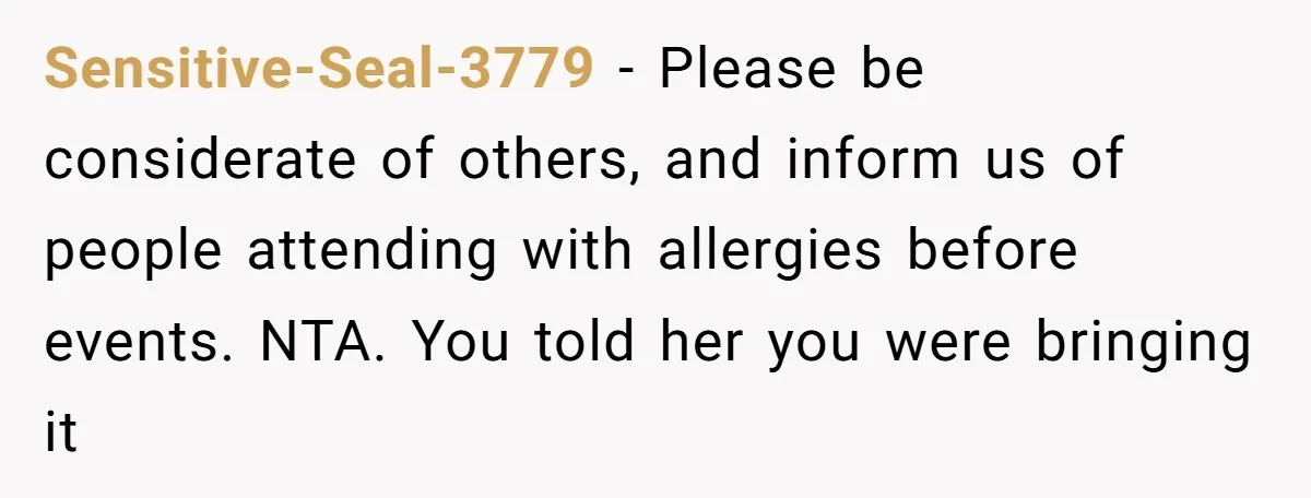 Sensitive-Seal-3779 − Please be considerate of others, and inform us of people attending with allergies before events. NTA. You told her you were bringing it