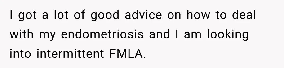Woman Calls Out Society For Expecting Women To Work Through Period Pain I got a lot of good advice on how to deal with my endometriosis and I am looking into intermittent FMLA.