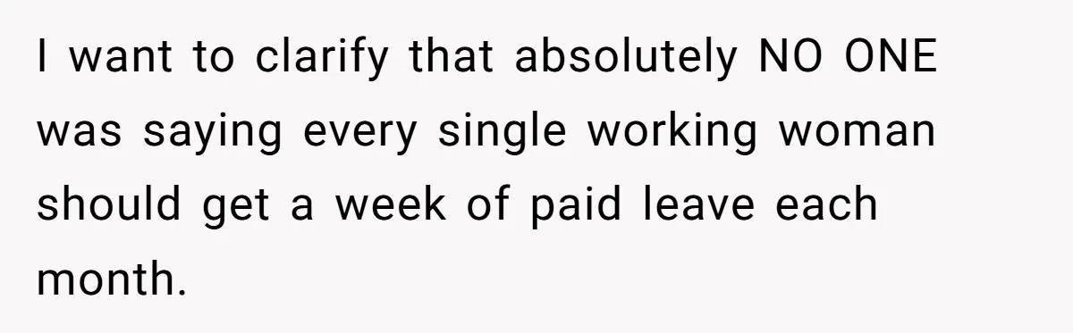 Woman Calls Out Society For Expecting Women To Work Through Period Pain I want to clarify that absolutely NO ONE was saying every single working woman should get a week of paid leave each month.