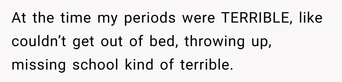 Woman Calls Out Society For Expecting Women To Work Through Period Pain At the time my periods were TERRIBLE, like couldn’t get out of bed, throwing up, missing school kind of terrible.