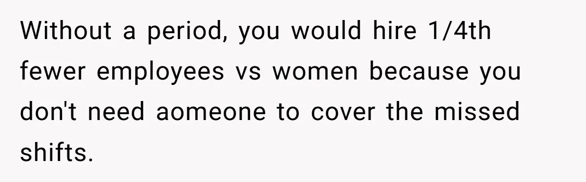 Woman Calls Out Society For Expecting Women To Work Through Period Pain Without a period, you would hire 1/4th fewer employees vs women because you don't need aomeone to cover the missed shifts.