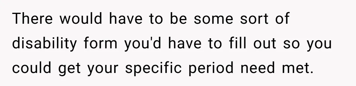 Woman Calls Out Society For Expecting Women To Work Through Period Pain There would have to be some sort of disability form you'd have to fill out so you could get your specific period need met.