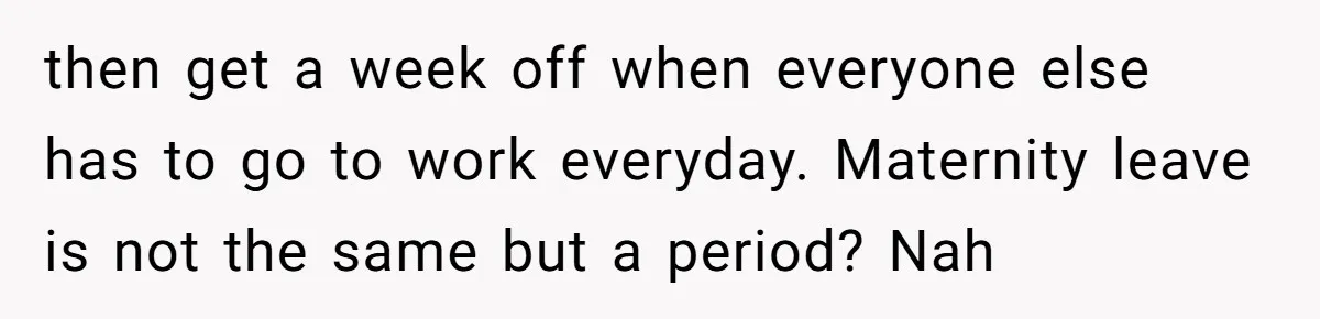 Woman Calls Out Society For Expecting Women To Work Through Period Pain then get a week off when everyone else has to go to work everyday. Maternity leave is not the same but a period? Nah