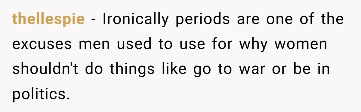 Woman Calls Out Society For Expecting Women To Work Through Period Pain thellespie − Ironically periods are one of the excuses men used to use for why women shouldn't do things like go to war or be in politics.