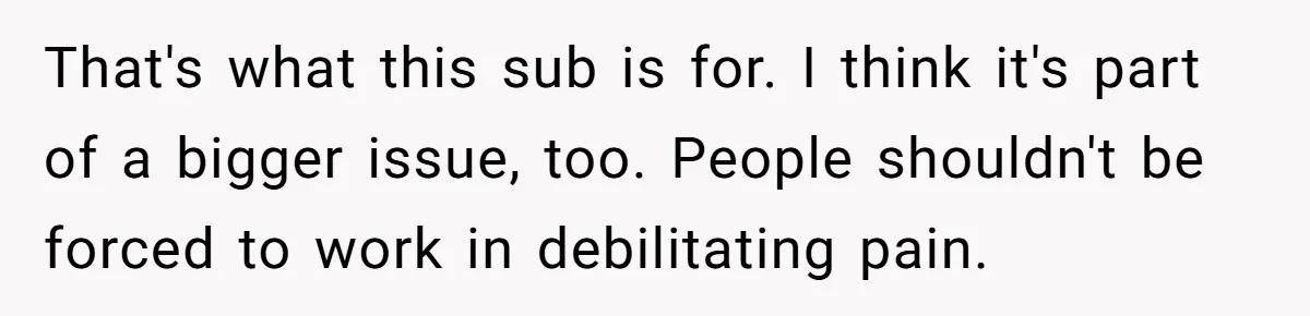 Woman Calls Out Society For Expecting Women To Work Through Period Pain That's what this sub is for. I think it's part of a bigger issue, too. People shouldn't be forced to work in debilitating pain.