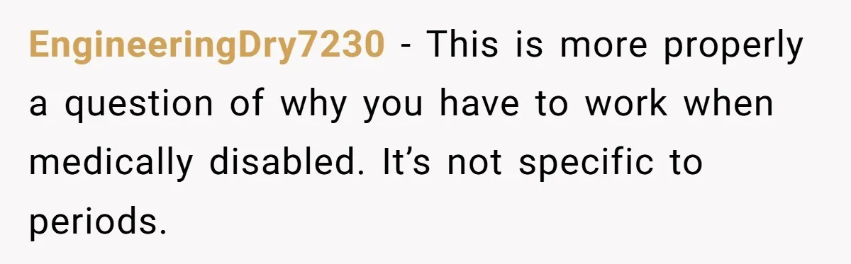 Woman Calls Out Society For Expecting Women To Work Through Period Pain EngineeringDry7230 − This is more properly a question of why you have to work when medically disabled. It’s not specific to periods.