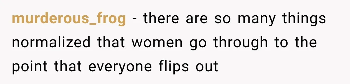 Woman Calls Out Society For Expecting Women To Work Through Period Pain murderous_frog − there are so many things normalized that women go through to the point that everyone flips out