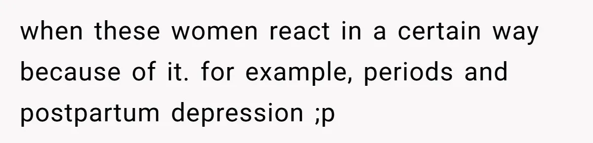 Woman Calls Out Society For Expecting Women To Work Through Period Pain when these women react in a certain way because of it. for example, periods and postpartum depression ;p