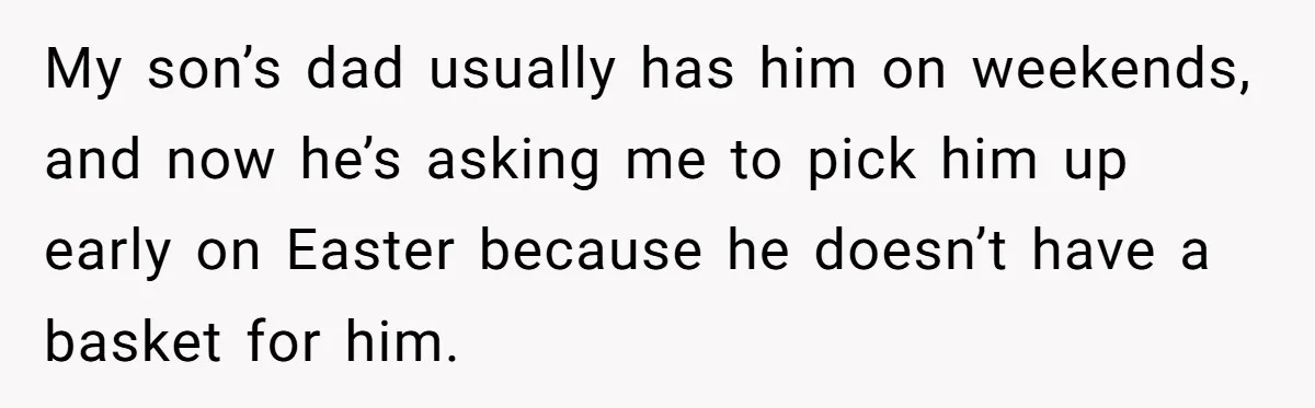 He Told Her to Pay for Their Son’s Easter Basket, or Pick Him Up Early, and She Refused My son’s dad usually has him on weekends, and now he’s asking me to pick him up early on Easter because he doesn’t have a basket for him.