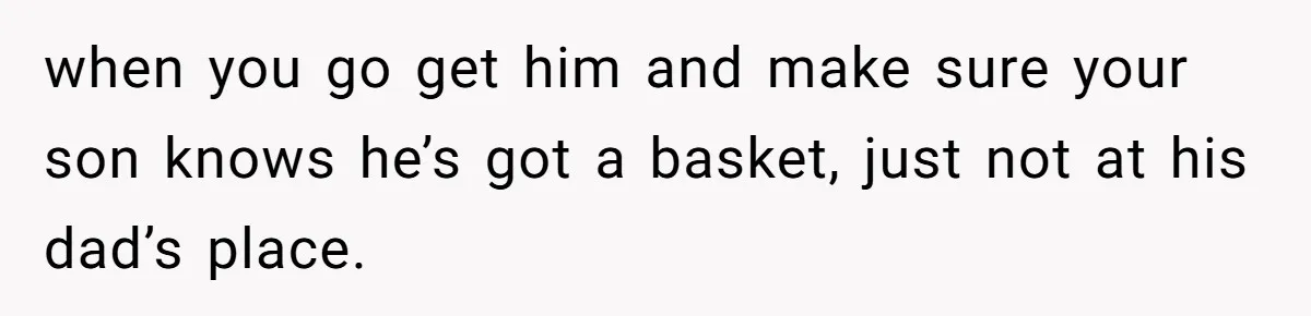 He Told Her to Pay for Their Son’s Easter Basket, or Pick Him Up Early, and She Refused when you go get him and make sure your son knows he’s got a basket, just not at his dad’s place.
