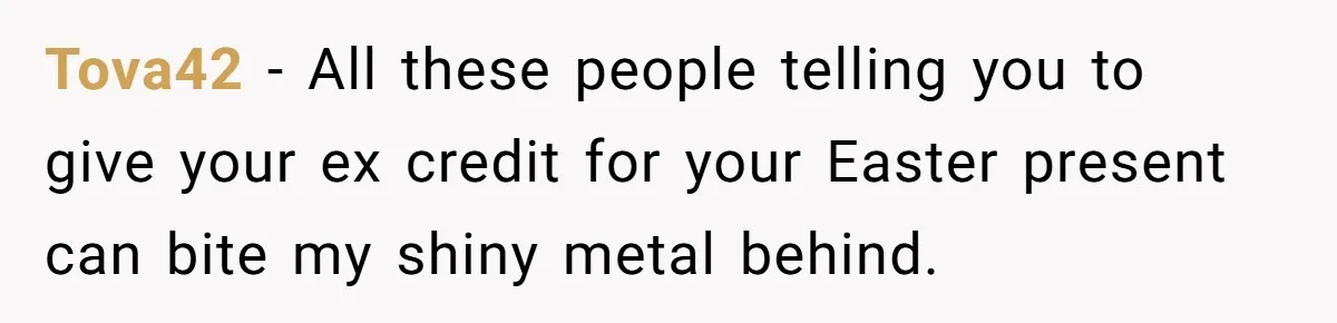 He Told Her to Pay for Their Son’s Easter Basket, or Pick Him Up Early, and She Refused Tova42 − All these people telling you to give your ex credit for your Easter present can bite my shiny metal behind.