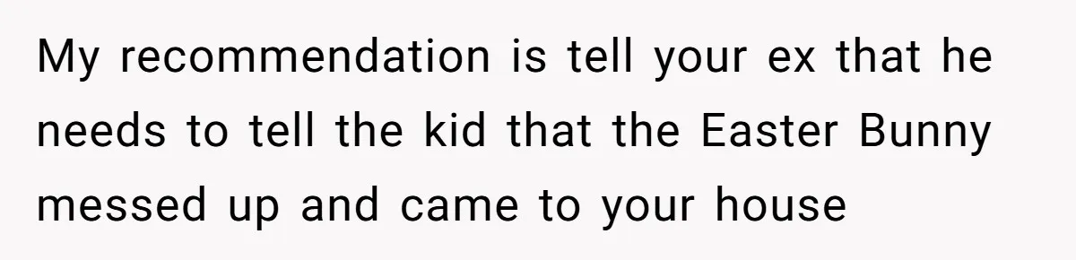 He Told Her to Pay for Their Son’s Easter Basket, or Pick Him Up Early, and She Refused My recommendation is tell your ex that he needs to tell the kid that the Easter Bunny messed up and came to your house