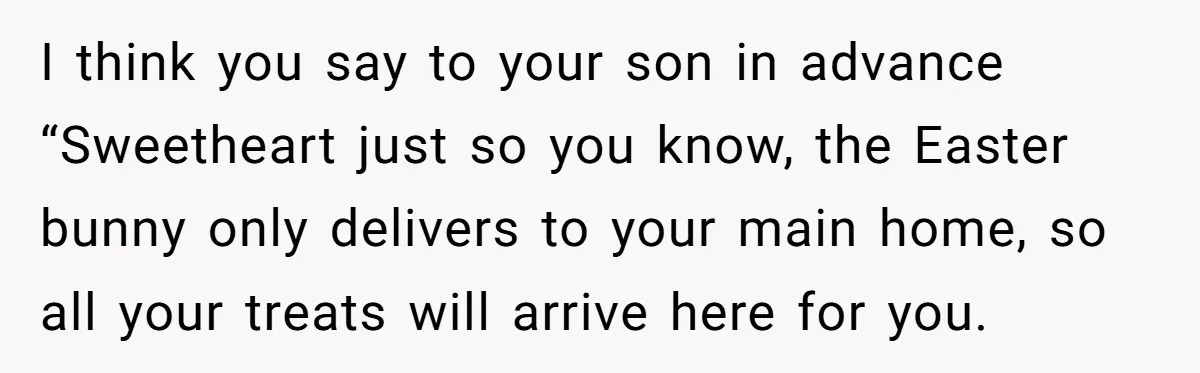 He Told Her to Pay for Their Son’s Easter Basket, or Pick Him Up Early, and She Refused I think you say to your son in advance “Sweetheart just so you know, the Easter bunny only delivers to your main home, so all your treats will arrive here...