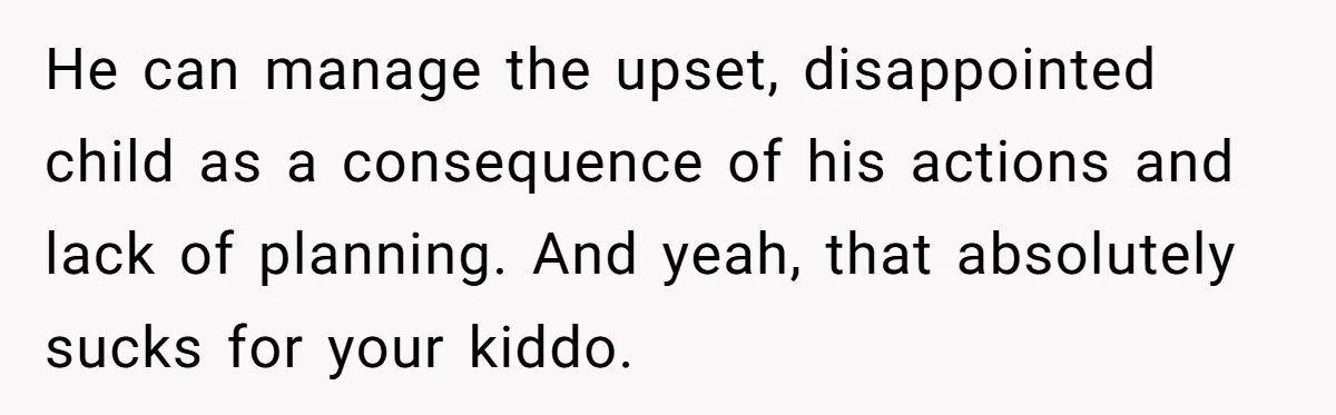 He Told Her to Pay for Their Son’s Easter Basket, or Pick Him Up Early, and She Refused He can manage the upset, disappointed child as a consequence of his actions and lack of planning. And yeah, that absolutely sucks for your kiddo.