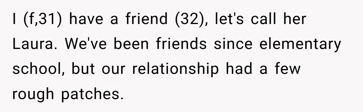 I (f,31) have a friend (32), let's call her Laura. We've been friends since elementary school, but our relationship had a few rough patches.