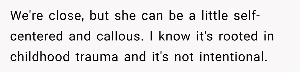 We're close, but she can be a little self-centered and callous. I know it's rooted in childhood trauma and it's not intentional.
