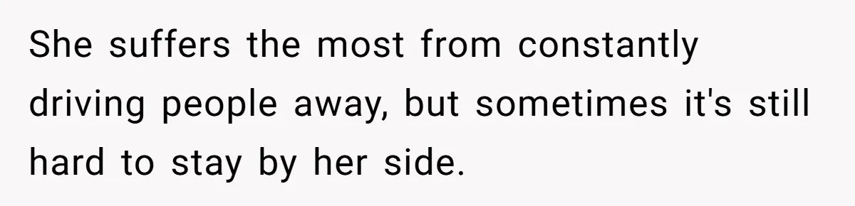 She suffers the most from constantly driving people away, but sometimes it's still hard to stay by her side.