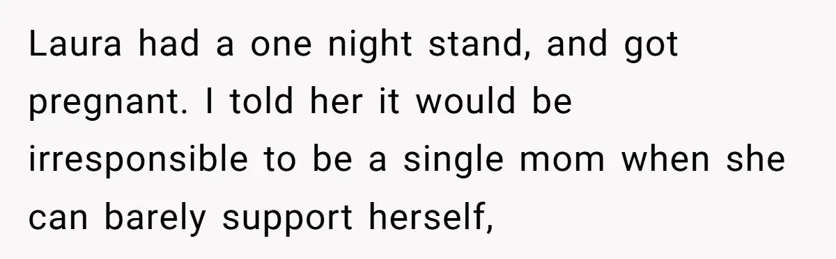 Laura had a one night stand, and got pregnant. I told her it would be irresponsible to be a single mom when she can barely support herself,
