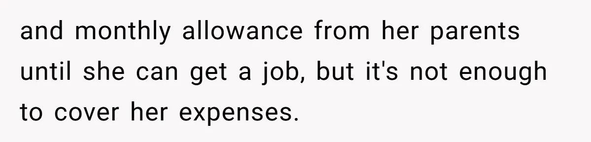 and monthly allowance from her parents until she can get a job, but it's not enough to cover her expenses.