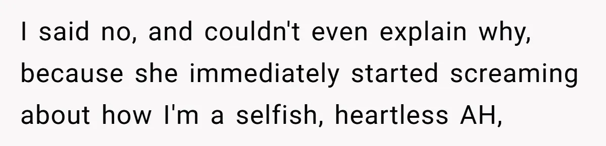 I said no, and couldn't even explain why, because she immediately started screaming about how I'm a selfish, heartless AH,