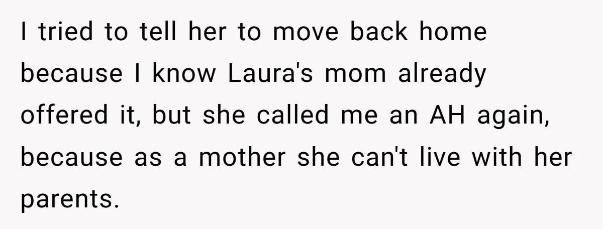 I tried to tell her to move back home because I know Laura's mom already offered it, but she called me an AH again, because as a mother she can't...