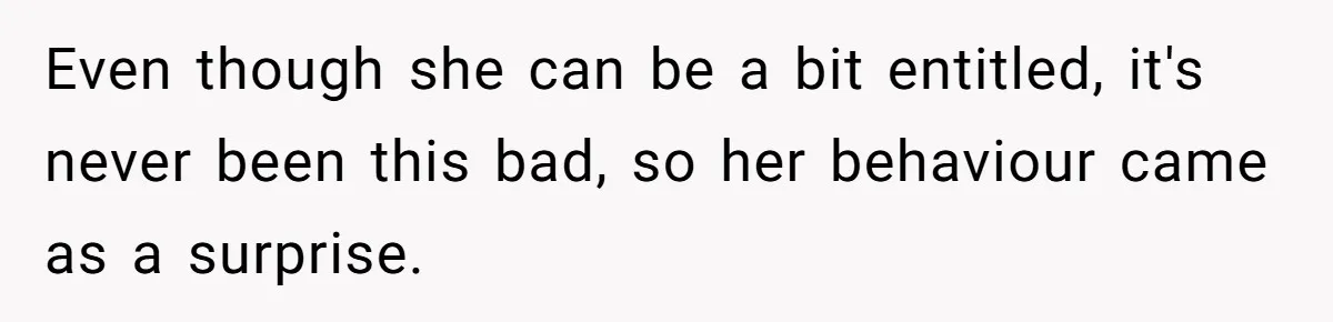 Even though she can be a bit entitled, it's never been this bad, so her behaviour came as a surprise.