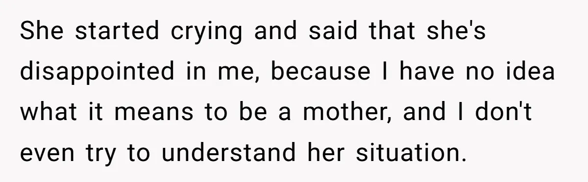 She started crying and said that she's disappointed in me, because I have no idea what it means to be a mother, and I don't even try to understand her...