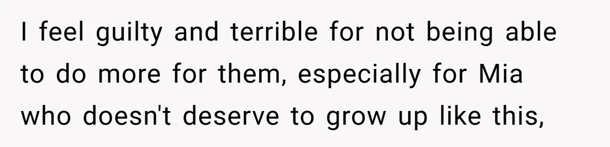 I feel guilty and terrible for not being able to do more for them, especially for Mia who doesn't deserve to grow up like this,