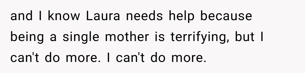 and I know Laura needs help because being a single mother is terrifying, but I can't do more. I can't do more.