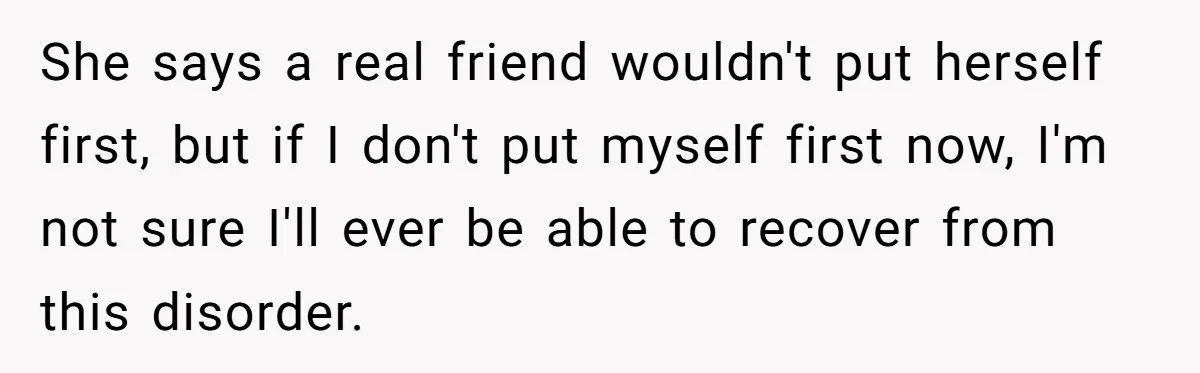 She says a real friend wouldn't put herself first, but if I don't put myself first now, I'm not sure I'll ever be able to recover from this disorder.