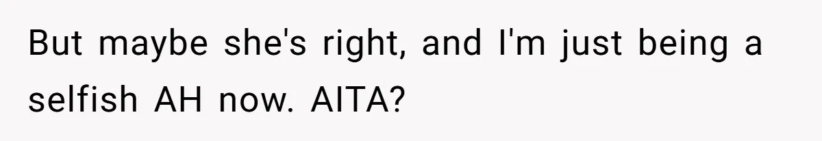 But maybe she's right, and I'm just being a selfish AH now. AITA?