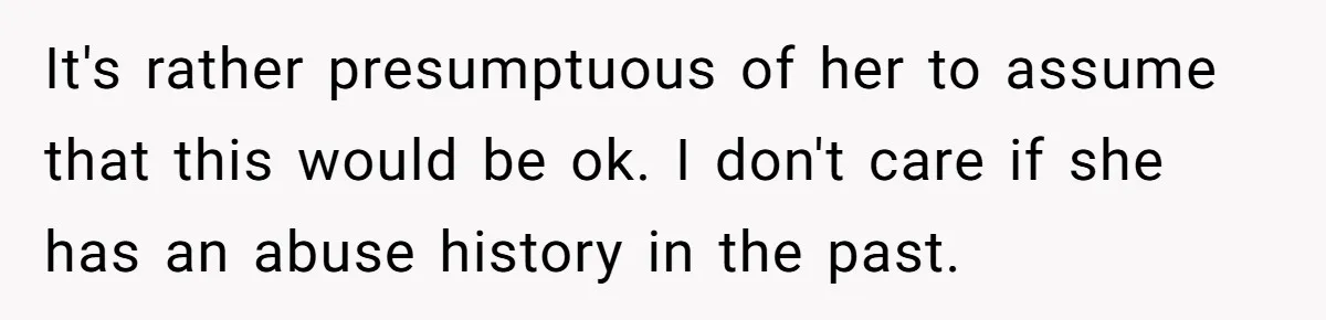 It's rather presumptuous of her to assume that this would be ok. I don't care if she has an abuse history in the past.