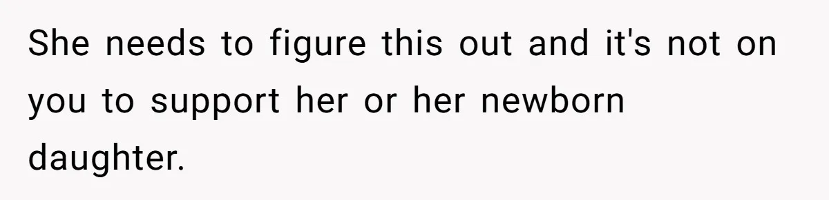 She needs to figure this out and it's not on you to support her or her newborn daughter.