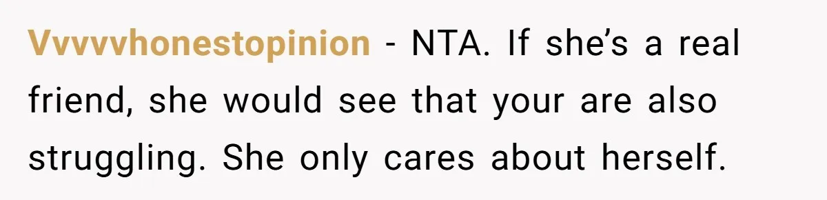 Vvvvvhonestopinion − NTA. If she’s a real friend, she would see that your are also struggling. She only cares about herself.